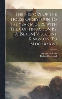 bokomslag The History Of The House Of Seytoun To The Year M.d.lix. With The Continuation By A. [seton] Viscount Kingston, To M.dc.lxxxvii