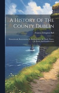 bokomslag A History Of The County Dublin: Donnybrook, Booterstown, St. Bartholomew, St. Mark, Taney, St. Peter, And Rathfarnham