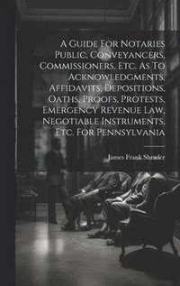 bokomslag A Guide For Notaries Public, Conveyancers, Commissioners, Etc. As To Acknowledgments, Affidavits, Depositions, Oaths, Proofs, Protests, Emergency Revenue Law, Negotiable Instruments, Etc. For