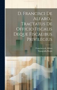 bokomslag D. Francisci De Alfaro... Tractatus De Officio Fiscalis Deque Fiscalibus Privilegius
