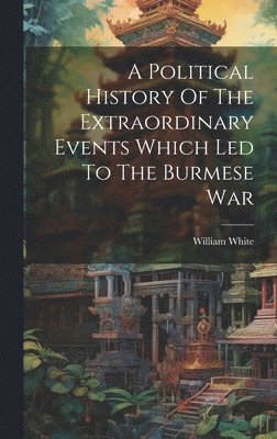 bokomslag Political History Of The Extraordinary Events Which Led To The Burmese War