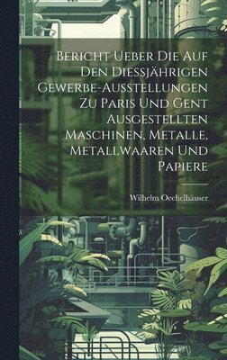 bokomslag Bericht ueber die auf den Diessjhrigen Gewerbe-Ausstellungen zu Paris und Gent ausgestellten Maschinen, Metalle, Metallwaaren und Papiere