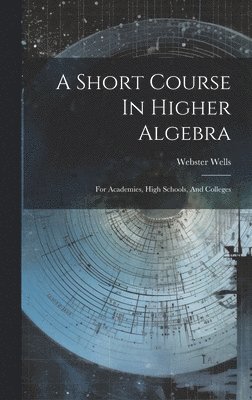 Webster Wells - Short Course In Higher Algebra, Inbunden