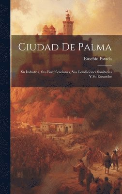 bokomslag Ciudad De Palma; Su Industria, Sus Foritificaciones, Sus Condiciones Sanitarias Y Su Ensanche