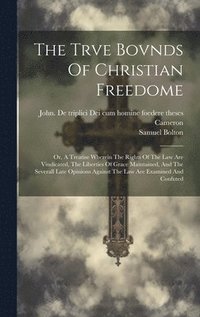 bokomslag The Trve Bovnds Of Christian Freedome; Or, A Treatise Wherein The Rights Of The Law Are Vindicated, The Liberties Of Grace Maintained, And The Severall Late Opinions Against The Law Are Examined And