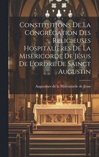 bokomslag Constitutions De La Congrgation Des Religieuses Hospitalires De La Misricorde De Jsus De L'ordre De Sainct Augustin