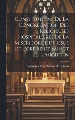 Constitutions De La Congrgation Des Religieuses Hospitalires De La Misricorde De Jsus De L'ordre De Sainct Augustin 1