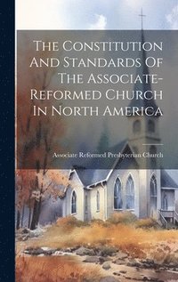 bokomslag The Constitution And Standards Of The Associate-reformed Church In North America