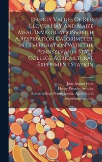 bokomslag Energy Values Of Red Clover Hay And Maize Meal. Investigations With A Respiration Calorimeter, In Co-operation With The Pennsylvania State College Agricultural Experiment Station