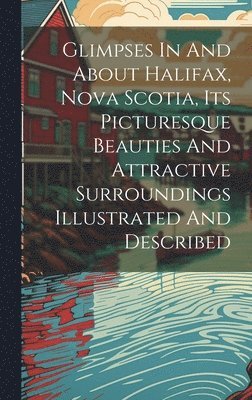 Glimpses In And About Halifax, Nova Scotia, Its Picturesque Beauties And Attractive Surroundings Illustrated And Described 1