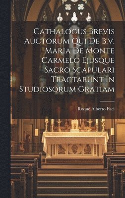 Cathalogus Brevis Auctorum Qui De B.v. Maria De Monte Carmelo Ejusque Sacro Scapulari Tractarunt In Studiosorum Gratiam 1