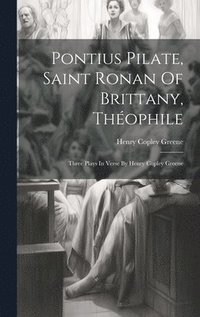 bokomslag Pontius Pilate, Saint Ronan Of Brittany, Théophile; Three Plays In Verse By Henry Copley Greene