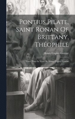 bokomslag Pontius Pilate, Saint Ronan Of Brittany, Théophile; Three Plays In Verse By Henry Copley Greene