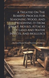 bokomslag A Treatise On The Robbins Process For Seasoning Wood, And Preserving It From Decay, Mould, Attacks Of Land And Water Insects, And Molluscs