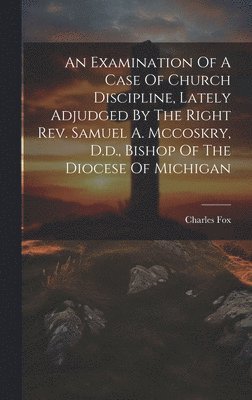 Charles Fox - Examination Of A Case Of Church Discipline, Lately Adjudged By The Right Rev. Samuel A. Mccoskry, D.d., Bishop Of The Diocese Of Michigan, Inbunden