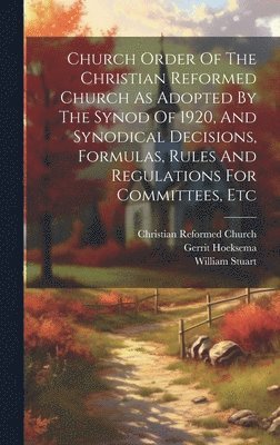Church Order Of The Christian Reformed Church As Adopted By The Synod Of 1920, And Synodical Decisions, Formulas, Rules And Regulations For Committees, Etc