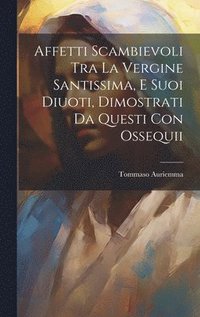 bokomslag Affetti Scambievoli Tra La Vergine Santissima, E Suoi Diuoti, Dimostrati Da Questi Con Ossequii