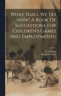 bokomslag What Shall We Do Now? A Book Of Suggestions For Children's Games And Employments;