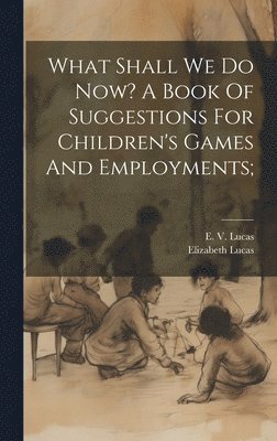 E. V. (Edward Verrall) Lucas, Elizabeth [From Old Catalog] Lucas - What Shall We Do Now? A Book Of Suggestions For Children's Games And Employments;, Inbunden