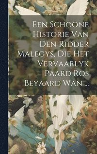 bokomslag Een Schoone Historie Van Den Ridder Malegys, Die Het Vervaarlyk Paard Ros Beyaard Wan ...