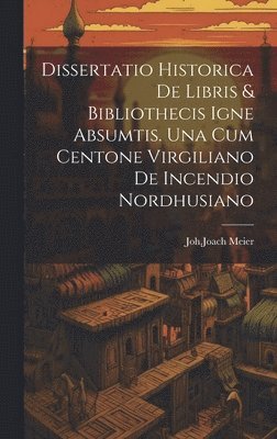 bokomslag Dissertatio Historica De Libris & Bibliothecis Igne Absumtis. Una Cum Centone Virgiliano De Incendio Nordhusiano