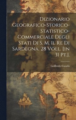 Dizionario Geografico-storico-statistico-commerciale Degli Stati Di S. M. Il Re Di Sardegna. 28 Voll. [in 31 Pt.]. 1