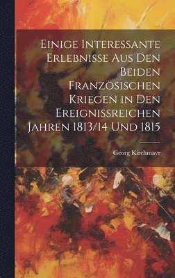 bokomslag Einige interessante Erlebnisse aus den beiden franzsischen Kriegen in den ereignissreichen Jahren 1813/14 Und 1815