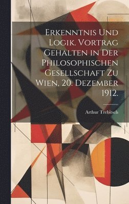 Erkenntnis und Logik. Vortrag gehalten in der Philosophischen Gesellschaft zu Wien, 20. Dezember 1912. 1