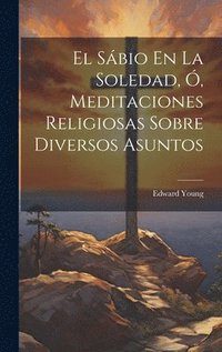 bokomslag El Sbio En La Soledad, , Meditaciones Religiosas Sobre Diversos Asuntos