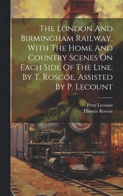 bokomslag The London And Birmingham Railway, With The Home And Country Scenes On Each Side Of The Line. By T. Roscoe, Assisted By P. Lecount