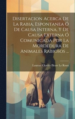 bokomslag Disertacion Acerca De La Rabia, Espontanea Ó De Causa Interna, Y De Causa Externa Ó Comunicada Por La Mordedura De Animales Rabiosos ...