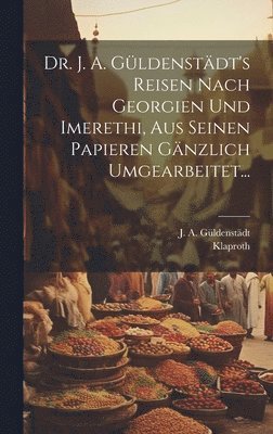 Dr. J. A. Gldenstdt's Reisen Nach Georgien Und Imerethi, Aus Seinen Papieren Gnzlich Umgearbeitet... 1