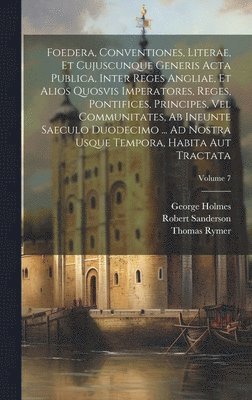 Thomas Rymer, George Holmes, Robert Sanderson - Foedera, Conventiones, Literae, Et Cujuscunque Generis Acta Publica, Inter Reges Angliae, Et Alios Quosvis Imperatores, Reges, Pontifices, Principes, Vel Communitates, Ab Ineunte Saeculo Duodecimo ... Ad Nostra Usque Tempora, Habita Aut Tractata; Volume 7, Inbunden