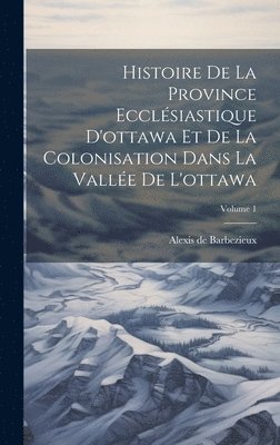 bokomslag Histoire De La Province Ecclsiastique D'ottawa Et De La Colonisation Dans La Valle De L'ottawa; Volume 1