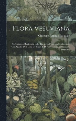 Flora Vesuviana: O, Catalogo Ragionata Delle Piante Del Vesuvio Confrontate Con Quelle Dell' Isola De Capri E Di Altri Luoghi Circostanti. Memoria