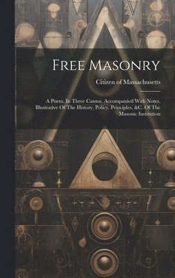 Free Masonry: A Poem. In Three Cantos. Accompanied With Notes, Illustrative Of The History, Policy, Principles, &c. Of The Masonic Institution