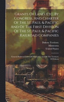 Dakota Territory, United States - Grants Of Land, Etc. By Congress, And Charter Of The St. Paul & Pacific And Of The First Division Of The St. Paul & Pacific Railroad Companies, Inbunden
