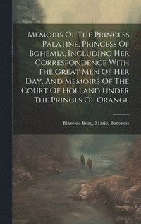 bokomslag Memoirs Of The Princess Palatine, Princess Of Bohemia, Including Her Correspondence With The Great Men Of Her Day, And Memoirs Of The Court Of Holland Under The Princes Of Orange