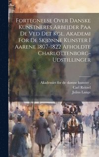 bokomslag Fortegnelse Over Danske Kunstneres Arbejder Paa De Ved Det Kgl. Akademi For De Skjønne Kunster I Aarene 1807-1822 Afholdte Charlottenborg-udstillinger