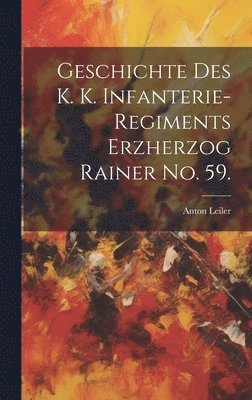 Geschichte des K. K. Infanterie-Regiments Erzherzog Rainer No. 59. 1