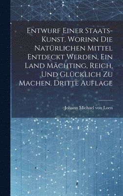 bokomslag Entwurf einer Staats-Kunst. Worinn die natrlichen Mittel entdeckt werden, ein Land mchting, reich, und glcklich zu machen. Dritte Auflage