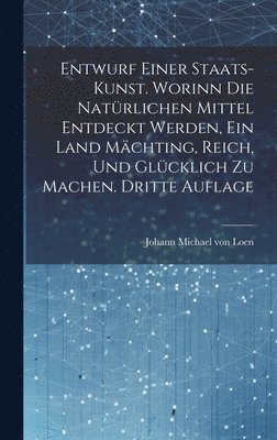 bokomslag Entwurf einer Staats-Kunst. Worinn die natürlichen Mittel entdeckt werden, ein Land mächting, reich, und glücklich zu machen. Dritte Auflage