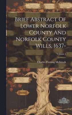 Brief Abstract Of Lower Norfolk County And Norfolk County Wills, 1637-; Volume 1 1