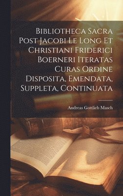 Bibliotheca Sacra Post Jacobi Le Long Et Christiani Friderici Boerneri Iteratas Curas Ordine Disposita, Emendata, Suppleta, Continuata 1