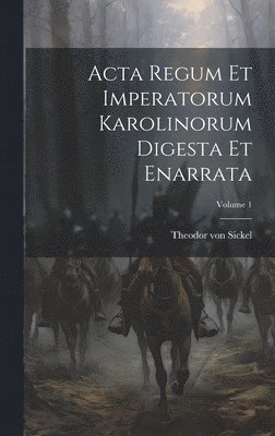 Acta Regum Et Imperatorum Karolinorum Digesta Et Enarrata; Volume 1 1