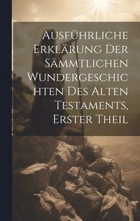 bokomslag Ausfhrliche Erklrung der smmtlichen Wundergeschichten des alten Testaments, Erster Theil