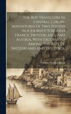 Thomas Wallace Knox - Boy Travellers In Central Europe. Adventures Of Two Youths In A Journey Through France, Switzerland, And Austria, With Excursions Among The Alps Of Switzerland And The Tyrol, Inbunden