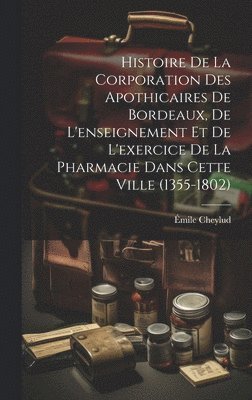 Histoire De La Corporation Des Apothicaires De Bordeaux, De L'enseignement Et De L'exercice De La Pharmacie Dans Cette Ville (1355-1802) 1