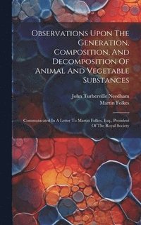 bokomslag Observations Upon The Generation, Composition, And Decomposition Of Animal And Vegetable Substances