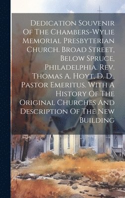 bokomslag Dedication Souvenir Of The Chambers-wylie Memorial Presbyterian Church. Broad Street, Below Spruce, Philadelphia. Rev. Thomas A. Hoyt, D. D., Pastor Emeritus. With A History Of The Original Churches